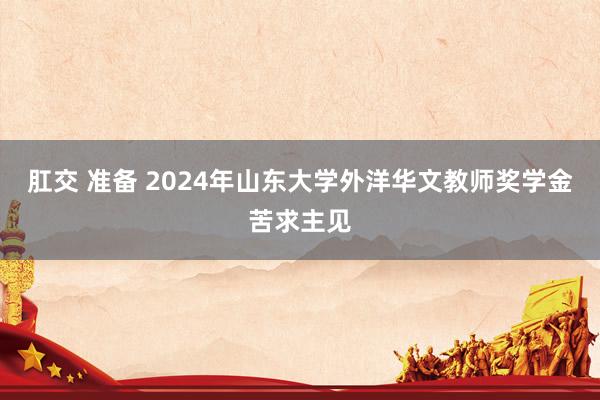 肛交 准备 2024年山东大学外洋华文教师奖学金苦求主见