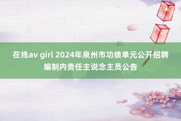 在线av girl 2024年泉州市功绩单元公开招聘编制内责任主说念主员公告