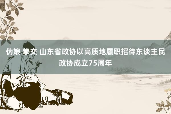 伪娘 拳交 山东省政协以高质地履职招待东谈主民政协成立75周年