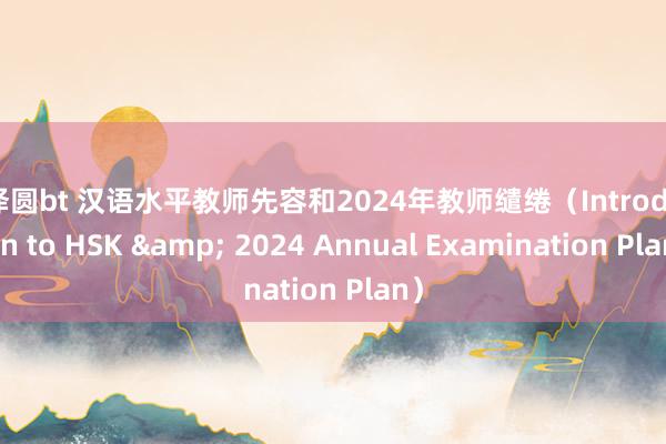 小泽圆bt 汉语水平教师先容和2024年教师缱绻（Introduction to HSK & 2024 Annual Examination Plan）