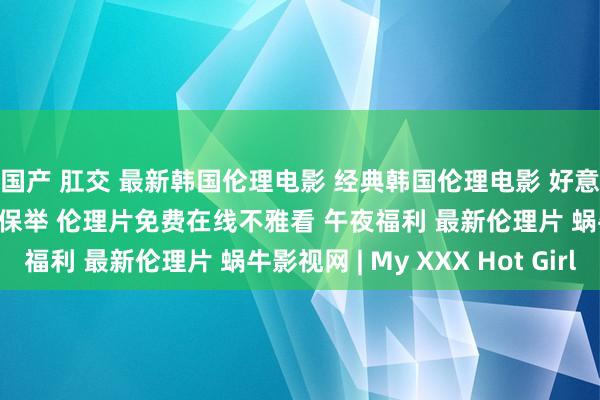 国产 肛交 最新韩国伦理电影 经典韩国伦理电影 好意思瞻念的韩国伦理电影保举 伦理片免费在线不雅看 午夜福利 最新伦理片 蜗牛影视网 | My XXX Hot Girl