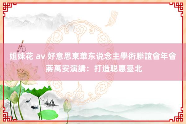 姐妹花 av 好意思東華东说念主學術聯誼會年會 蔣萬安演講：打造聪惠臺北