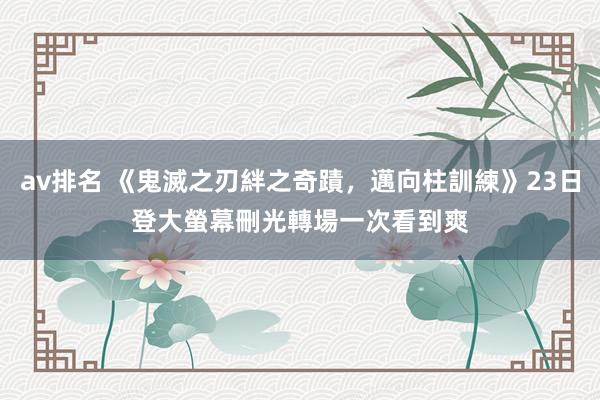 av排名 《鬼滅之刃絆之奇蹟，邁向柱訓練》23日登大螢幕　刪光轉場一次看到爽