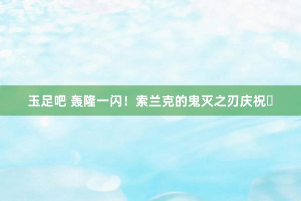 玉足吧 轰隆一闪！索兰克的鬼灭之刃庆祝⚡