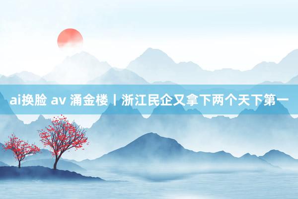 ai换脸 av 涌金楼丨浙江民企又拿下两个天下第一