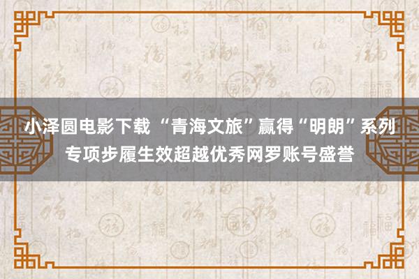 小泽圆电影下载 “青海文旅”赢得“明朗”系列专项步履生效超越优秀网罗账号盛誉