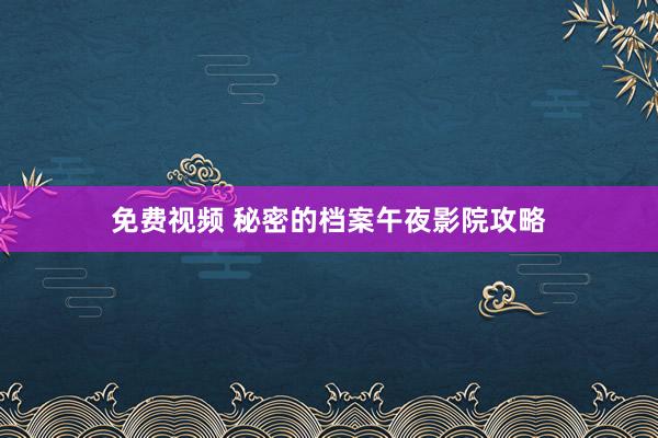 免费视频 秘密的档案午夜影院攻略